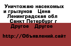 Уничтожаю насекомых и грызунов › Цена ­ 999 - Ленинградская обл., Санкт-Петербург г. Другое » Другое   